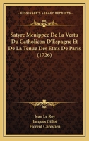 Satyre Menipp�e, De La Vertu Du Catholicon D'espagne, Et De La Tenue Des Etats De Paris,: A Laquelle Est Ajout� Un Discours Sur L'interpr�tation Du Mot De Higuiero Del Infierno, & Qui En Est L'auteur. 1011469197 Book Cover