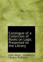Catalogue of a Collection of Books on Logic Presented to the Library 1010117777 Book Cover
