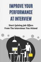 Improve Your Performance At Interview: Start Gaining Job Offers From The Interviews You Attend: The Right Information For Interview Preparation B09BGHYW51 Book Cover