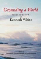 Grounding a World: Essays on the Work of Kenneth White: The St Andrews Symposium Organised by Gavin Bowd and Charles Forsdick at the Univ 0952933721 Book Cover