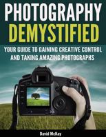 Photography Demystified: Your Guide to Gaining Creative Control and Taking Amazing Photographs! 1945176962 Book Cover