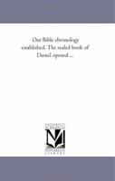 Our Bible Chronology Established: The Sealed Book of Daniel Opened; Or, a Book of Reference for Those Who Wish to Examine the Sure Word of Prophecy 1016832869 Book Cover