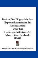 Bericht Der Eidgendssischen Expertenkommission in Handelsachen: Uber Die Handelsverhaltnisse Der Schweiz Zum Auslande (1844) 1168413540 Book Cover