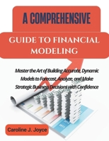 A COMPREHENSIVE GUIDE TO FINANCIAL MODELING: Master the Art of Building Accurate, Dynamic Models to Forecast, Analyze, and Make Strategic Business Decisions with Confidence B0FMP31K6B Book Cover