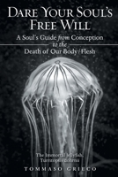 Dare Your Soul's Free Will: A Soul's Guide from Conception to the Death of Our Body/Flesh 1489726756 Book Cover