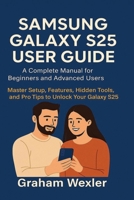 Samsung Galaxy S25 User Guide: A Complete Manual for Beginners and Advanced Users: Master Setup, Features, Hidden Tools, and Pro Tips to Unlock Your Galaxy S25 B0FKBH3LHR Book Cover