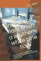 How to install and hard finish a southern white pine floor: A novice pine board flooring Installation, by a weekend warrior homeowner. 1673701248 Book Cover