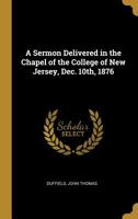 A Sermon Delivered in the Chapel of the College of New Jersey, Dec. 10th, 1876 0526571462 Book Cover
