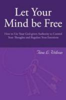Let Your Mind Be Free: How To Use Your God-Given Authority To Control Your Thoughts And Regulate Your Emotions 1414111924 Book Cover