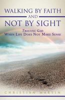 Walking by Faith and Not by Sight: Trusting God When Life Does Not Make Sense 1449745059 Book Cover
