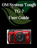 OM System Tough TG-7 User Guide: A Comprehensive and Detailed Manual for Photographers and Creatives for Beginners and Seniors, Troubleshooting Tips, and Advanced Settings Explained B0F7J52G5W Book Cover