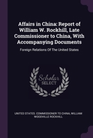 Affairs in China: Report of William W. Rockhill, Late Commissioner to China, With Accompanying Documents: Foreign Relations Of The Unite 1378590503 Book Cover