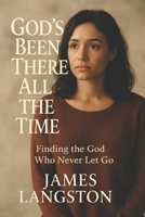 God's Been There All the Time: . . . Finding the God Who Never Let Go . . . B0FN3WWWTP Book Cover