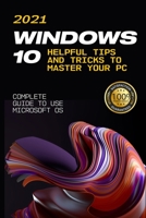 Windows 10: 2021 Complete Guide to Use Microsoft OS. 10 Helpful Tips and Tricks to Master your PC B0991CL1FH Book Cover