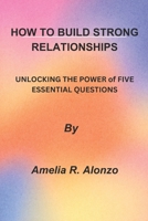 HOW TO BUILD STRONG RELATIONSHIPS: UNLOCKING THE POWER of FIVE ESSENTIAL QUESTIONS" B0CGKV8V2Z Book Cover