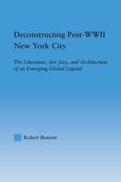 Deconstructing Post-WWII New York City : The Literature, Art, Jazz, and Architecture of an Emerging Global Capital 0415946069 Book Cover