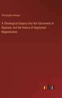 A Theological Enquiry Into the Sacrament of Baptism, and the Nature of Baptismal Regeneration 338511795X Book Cover