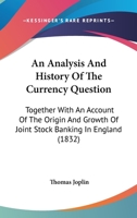 An Analysis And History Of The Currency Question: Together With An Account Of The Origin And Growth Of Joint Stock Banking In England 1104611325 Book Cover