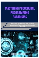 MASTERING PROCEDURAL PROGRAMMING PARADIGMS: Advanced Techniques in C, Fortran, and COBOL for Optimizing Sequential Systems B0F9DQK46S Book Cover