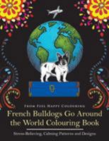 French Bulldogs Go Around the World Colouring Book: Stress-Relieving, Calming Patterns and Designs Volume 1: Frenchies Colouring Book - Perfect Bulldog Gifts Idea for Adults and Older Kids 1910677205 Book Cover