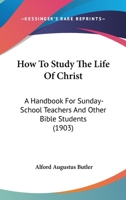 How To Study The Life Of Christ: A Handbook For Sunday-School Teachers And Other Bible Students (1903) 1147893454 Book Cover