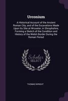 Uriconium; a historical account of the ancient Roman city, and of the excavations made upon its site, at Wroxeter, in Shropshire, forming a sketch of ... of the Welsh border during the Roman period 9353927048 Book Cover