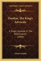 Dunbar, The King's Advocate: A Tragic Episode In The Reformation 143682673X Book Cover