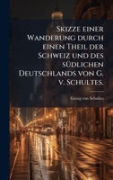 Skizze einer Wanderung durch einen Theil der Schweiz und des sÃ1/4dlichen Deutschlands von G. v. Schultes. (German Edition) 102438862X Book Cover