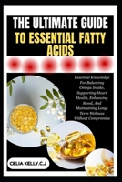 THE ULTIMATE GUIDE TO ESSENTIAL FATTY ACIDS: Essential Knowledge For Balancing Omega Intake, Supporting Heart Health, Enhancing Mood, And Maintaining Long-Term Wellness Without Compromise B0FSF2WQND Book Cover