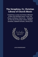 The Seraphina, Or, Christian Library of Church Music: Containing a Large and Choice Collection of New and Standard Hymn Tunes, Set Pieces, Anthems, ... Societies, Sabbath-Schools, Literary Inst 1376409216 Book Cover