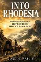 Into Rhodesia: The Remarkable Story of the Pioneer Treks That Built a Country B0H9RV81F5 Book Cover