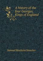 A history of the four Georges, Kings of England; containing personal incidents of their lives, publi 1241546398 Book Cover