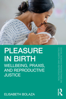 Pleasure in Birth: Wellbeing, Praxis, and Reproductive Justice (Social Science Perspectives on Childbirth and Reproduction) 1032804947 Book Cover