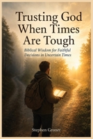 Trusting God When Times Are Tough: Biblical Wisdom for Faithful Decisions in Uncertain Times (BIBLICAL WISDOM FOR MODERN LIFE) B0H6R225MY Book Cover
