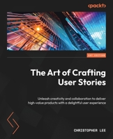 The Art of Crafting User Stories: Unleash creativity and collaboration to deliver high-value products with a delightful user experience 1837639493 Book Cover