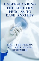 Understanding the Surgery Process to Ease Anxiety: From the Person You Will Never Remember B0CDK39KGN Book Cover