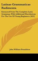 Latinae Grammaticae Rudimenta: Extracted from the Complete Latin Grammar, with Additional Elucidations Fro the Use of Young Beginners 1104138042 Book Cover