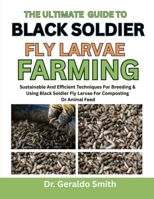 THE ULTIMATE GUIDE TO BLACK SOLDIER FLY LARVAE FARMING: Sustainable And Efficient Techniques For Breeding & Using Black Soldier Fly Larvae For Composting Or Animal Feed B0F74W7KBF Book Cover