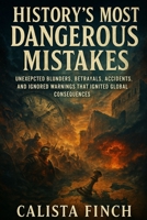 History’s Most Dangerous Mistakes: Unexpected Blunders, Betrayals, Accidents, and Ignored Warnings That Ignited Global Consequences B0FT84SC4J Book Cover