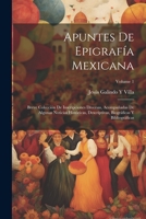 Apuntes De Epigrafía Mexicana: Breve Colección De Inscripciones Diversas, Acompañadas De Algunas Noticias Históricas, Descriptivas, Biográficas Y Bibliográficas; Volume 1 102191147X Book Cover