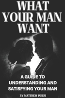 What Your Man Want: A GUIDE TO UNDERSTANDING AND SATISFYING YOUR MAN B0CVVPP3DN Book Cover