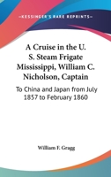 A Cruise in the U.S. Steam Frigate Mississippi, Wm. C. Nicholson, Captain, to China and Japan, from July, 1857, to February, 1860 3337184782 Book Cover