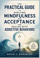 The Practical Guide to Applying Mindfulness and Acceptance for Dealing with Addictive Behaviors: Evidence-Based Skills for Cravings, Triggers, Relapse Prevention, and Values-Led Recovery B0H7FMP2XM Book Cover