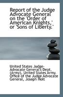 Report of the Judge Advocate General on the 'Order of American Knights,' or 'Sons of Liberty.' 1113501685 Book Cover