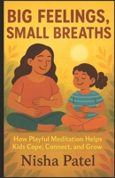 "Big Feelings, Small Breaths": How Playful Meditation Helps Kids Cope, Connect, and Grow B0FFSKK8ZB Book Cover