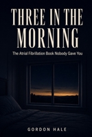 Three in the Morning: The Atrial Fibrillation Book Nobody Gave You: What To Do Tonight, How To Decide About Ablation, And What Actually Changes Your AFib B0HF6WLSKW Book Cover