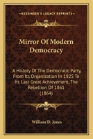 Mirror Of Modern Democracy: A History Of The Democratic Party, From Its Organization In 1825 To Its Last Great Achievement, The Rebellion Of 1861 1146486588 Book Cover