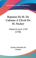 Reponse De M. De Calonne A L'Ecrit De M. Necker: Publie En Avril 1787 (1788) 1104458802 Book Cover