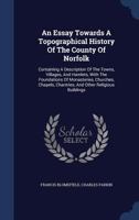 An Essay Towards A Topographical History Of The County Of Norfolk: Containing A Description Of The Towns, Villages, And Hamlets, With The Foundations Of Monasteries, Churches, Chapels, Chantries, And  1340045079 Book Cover