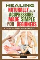 Healing Naturally with Acupressure Made Simple for Beginners: A guide to Self care Ailments B0CM1GSQRX Book Cover